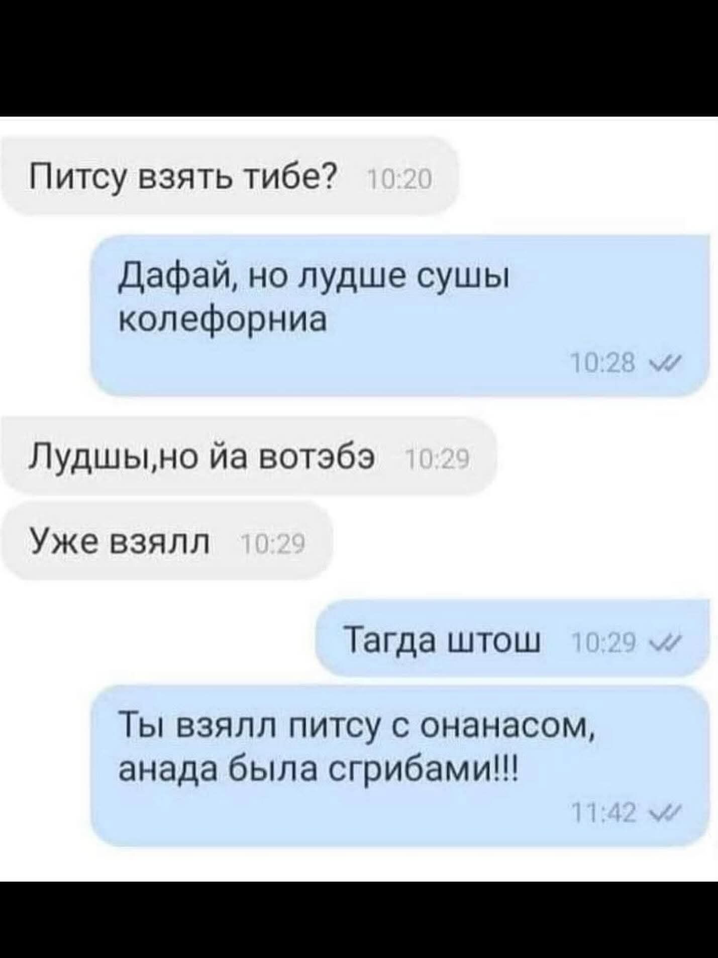 Питсу взять тибе? Дафай, но лудше сушы колефорниа. Лудшы,но йа вотэбэ. Уже взял. Тагда штош. Ты взял питсу с онанасом, анада была с грибами!!!