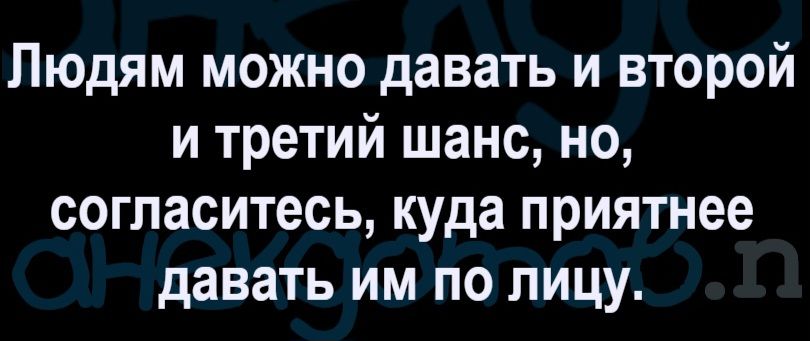 Людям можно давать и второй и третий шанс, но, согласитесь, куда приятнее давать им по лицу.