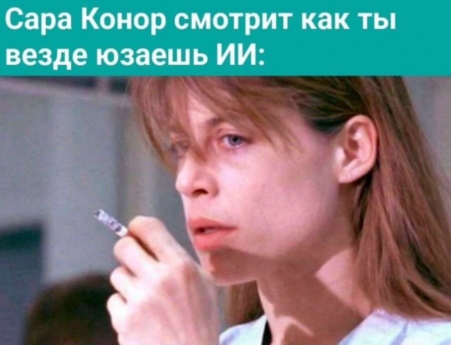 Сара Конор смотрит как ты везде юзаешь ИИ: