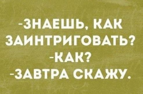 -ЗНАЕШЬ, КАК ЗАИНТРИГОВАТЬ?
-КАК?
-ЗАВТРА СКАЖУ.