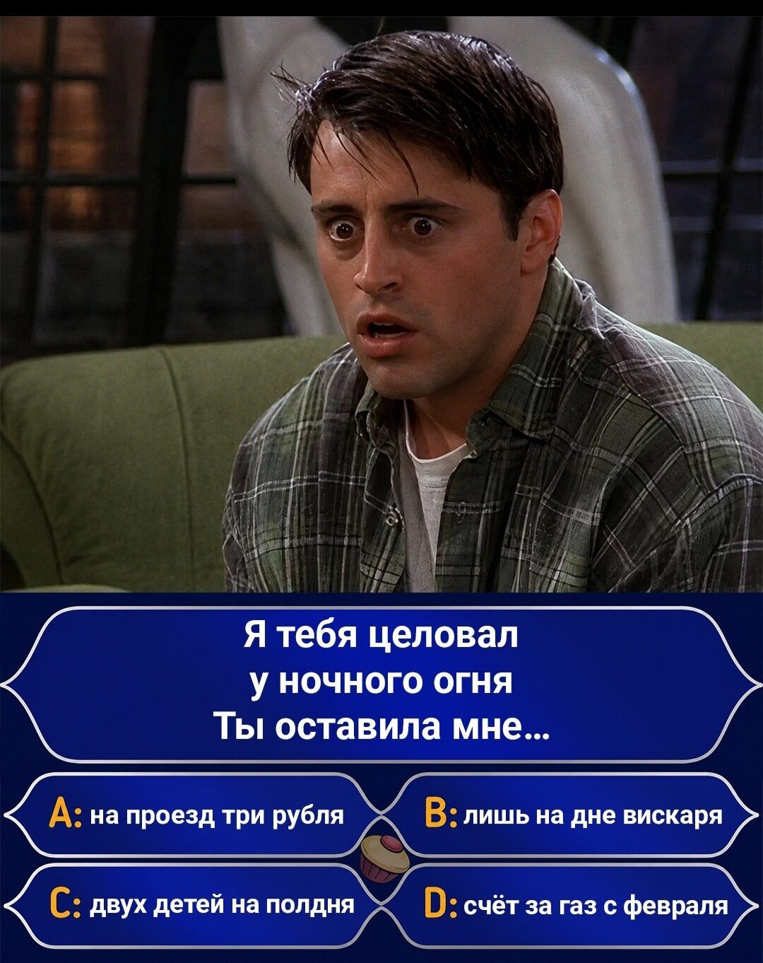 Я тебя целовал у ночного огня Ты оставила мне... A: на проезд три рубля B: лишь на дне вискаря C: двух детей на полдня D: счёт за газ с февраля