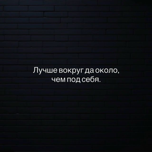 Лучше вокруг да около, чем под себя.