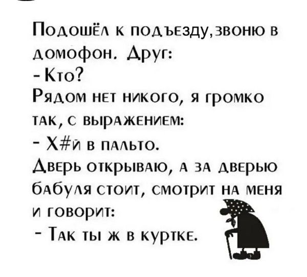 Подошёл к подъезду, звоню в домофон. Друг: - Кто? Рядом нет никого, я громко так, с выражением: - Х#й в пальто. Дверь открываю, а за дверью бабуля стоит, смотрит на меня и говорит: - Так ты ж в куртке.