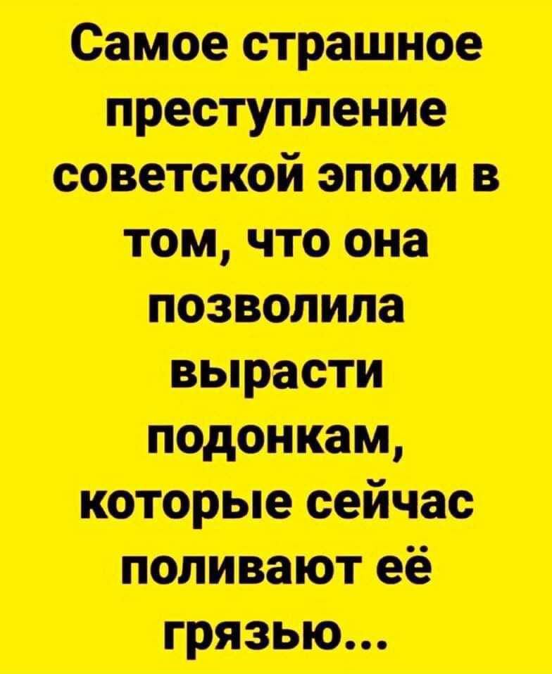 Самое страшное преступление советской эпохи в том, что она позволила вырасти подонкам, которые сейчас поливают её грязью...