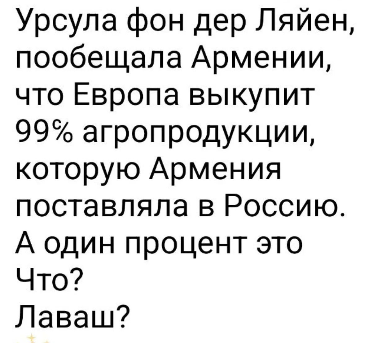 Урсула фон дер Ляйен, пообещала Армении, что Европа выкупит 99% агропродукции, которую Армения поставляла в Россию. А один процент это Что? Лаваш?