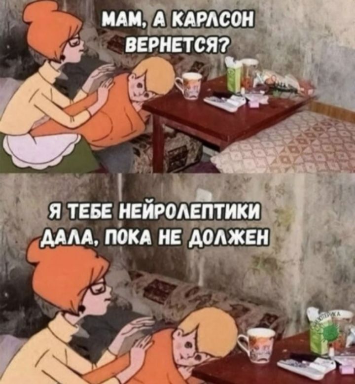 МАМ, А КАРЛСОН ВЕРНЕТСЯ? Я ТЕБЕ НЕЙРОЛЕПТИКИ ДАЛА, ПОКА НЕ ДОЛЖЕН