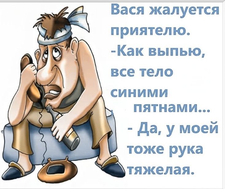 Вася жалуется приятелю. -Как выпью, все тело синими пятнами... - Да, у моей тоже рука тяжелая.