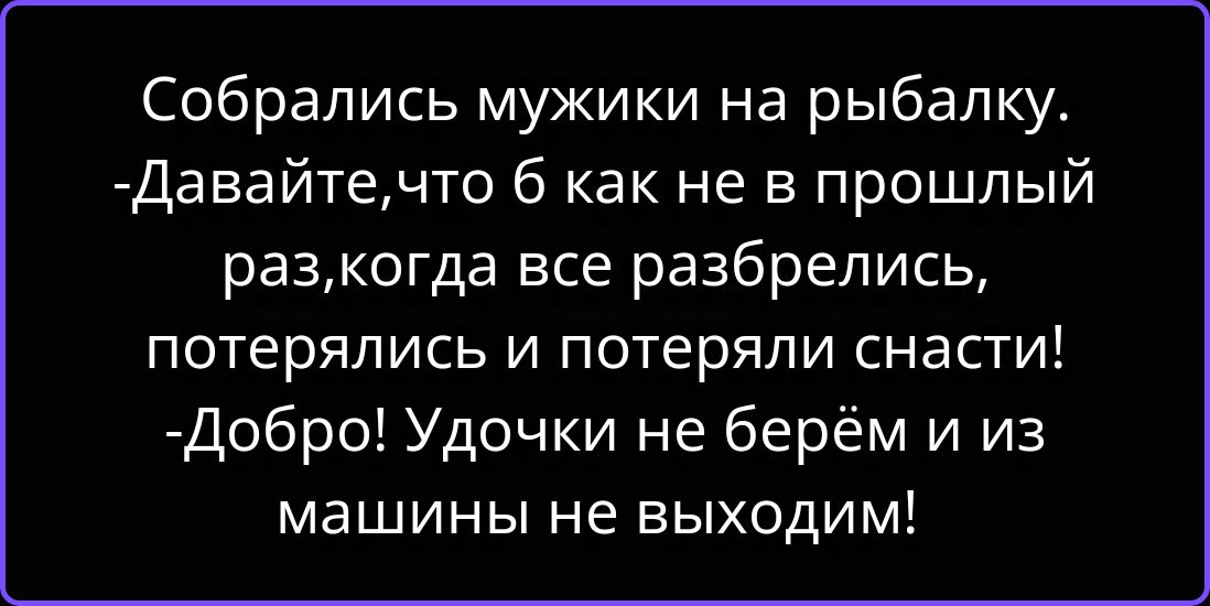 Собрались мужики на рыбалку. -Давайте,что б как не в прошлый раз,когда все разбрелись, потерялись и потеряли снасти! -Добро! Удочки не берём и из машины не выходим!