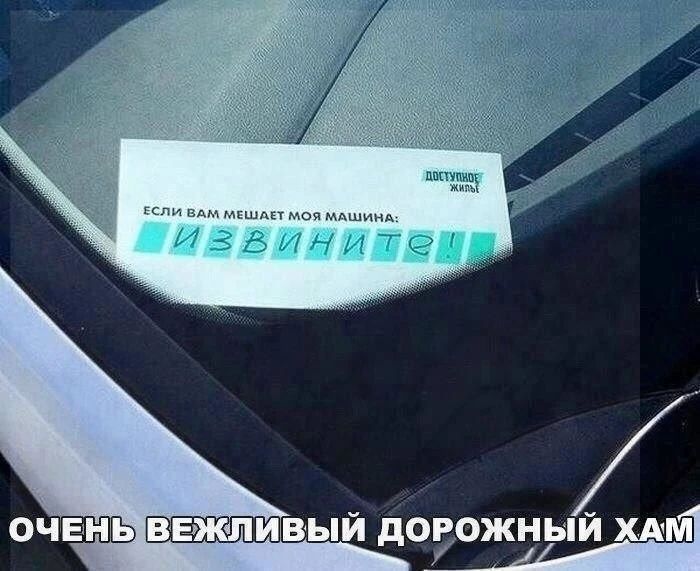 ЕСЛИ ВАМ МЕШАЕТ МОЯ МАШИНА: ИЗВИНИТЕ! ДОСТУПНОЕ ЖИЛЬЕ. ОЧЕНЬ ВЕЖЛИВЫЙ ДОРОЖНЫЙ ХАМ