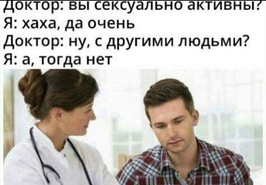 Доктор: вы сексуально активны?
Я: хаха, да очень
Доктор: ну, с другими людьми?
Я: а, тогда нет