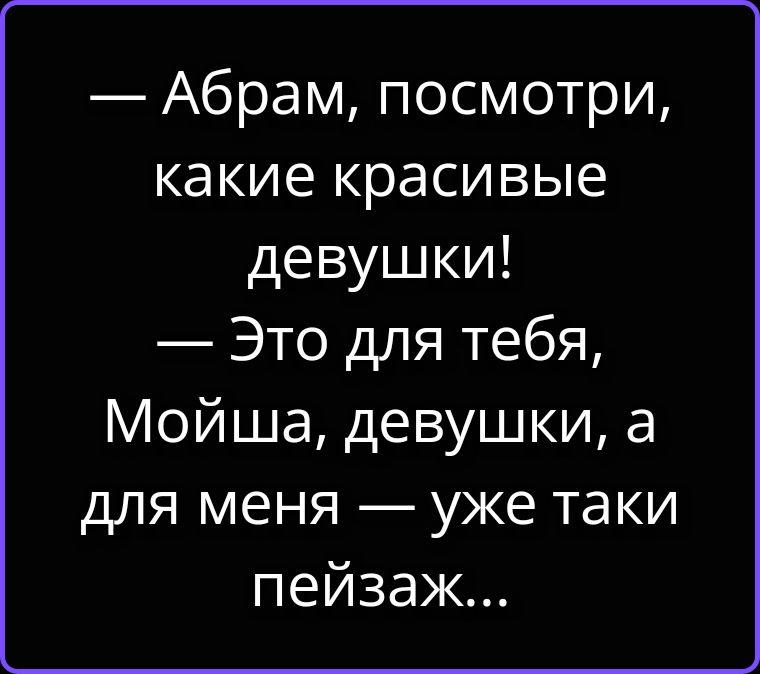 — Абрам, посмотри, какие красивые девушки! — Это для тебя, Мойша, девушки, а для меня — уже таки пейзаж...
