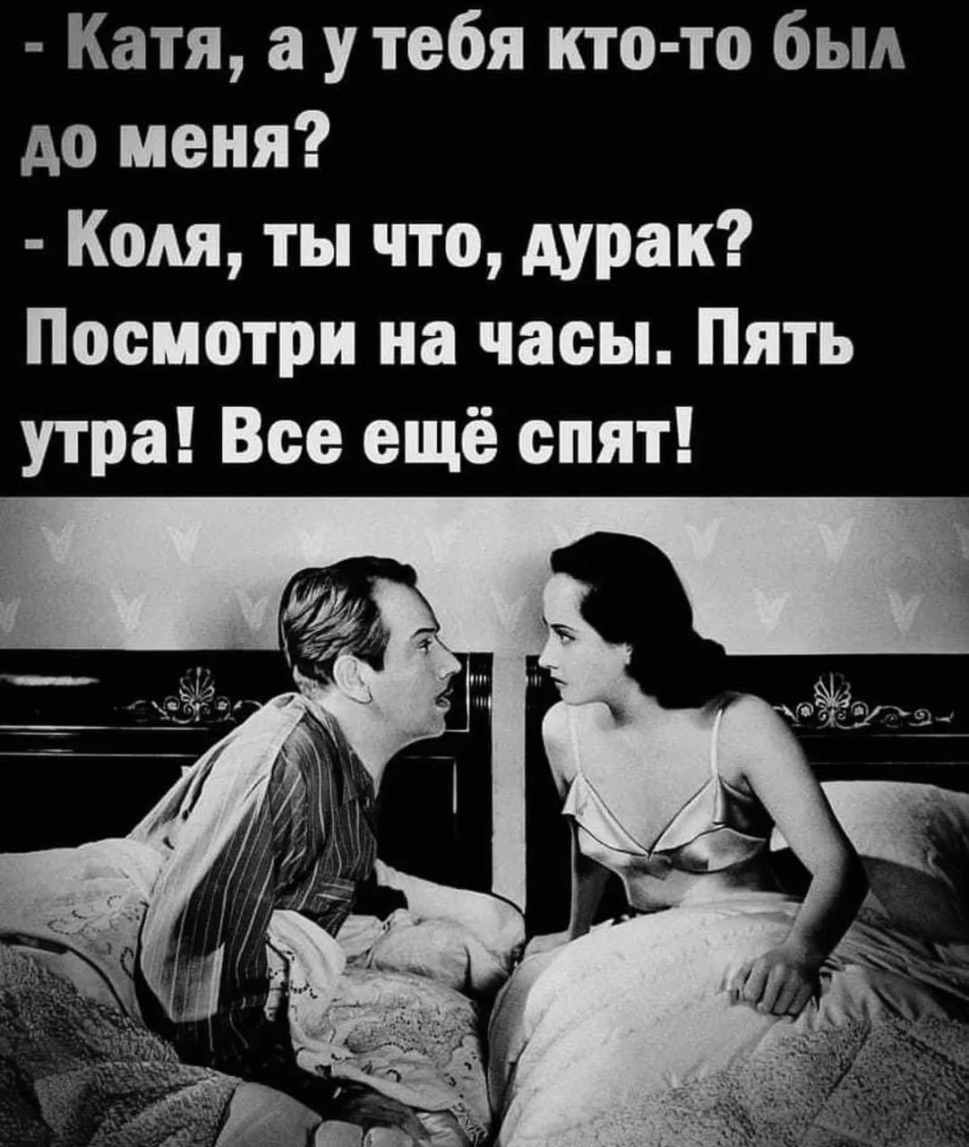 - Катя, а у тебя кто-то был до меня? - Коля, ты что, дурак? Посмотри на часы. Пять утра! Все ещё спят!
