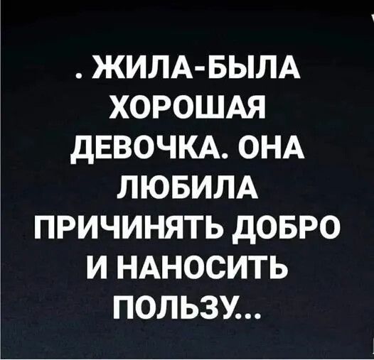 ЖИЛА-БЫЛА ХОРОШАЯ ДЕВОЧКА. ОНА ЛЮБИЛА ПРИЧИНЯТЬ ДОБРО И НАНОСИТЬ ПОЛЬЗУ...