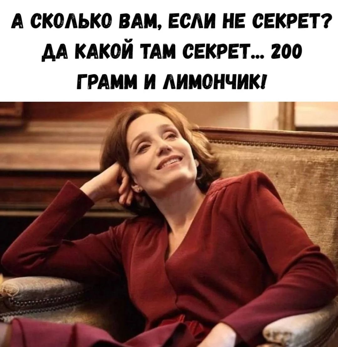 А СКОЛЬКО ВАМ, ЕСЛИ НЕ СЕКРЕТ? ДА КАКОЙ ТАМ СЕКРЕТ... 200 ГРАММ И ЛИМОНЧИК!
