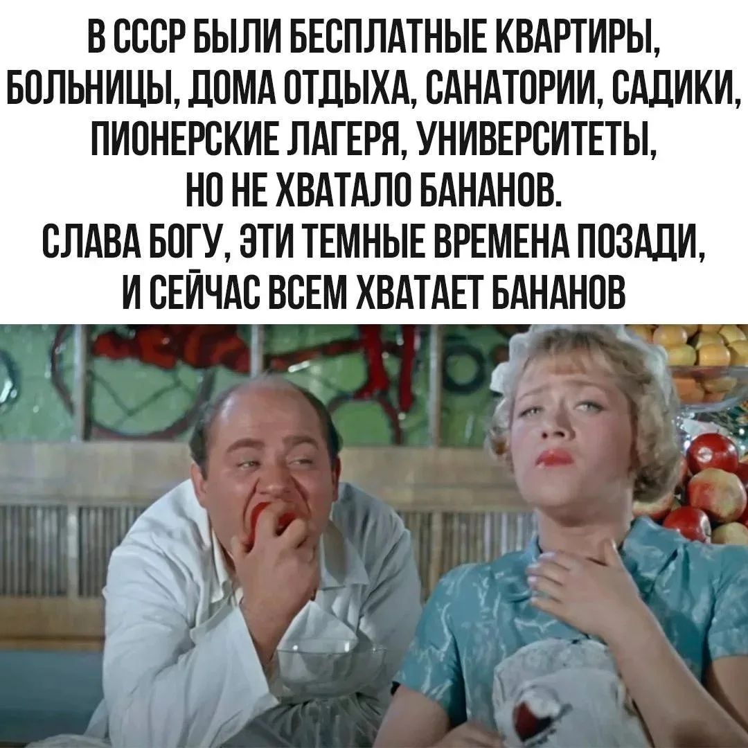 В СССР были бесплатные квартиры, больницы, дома отдыха, санатории, садики, пионерские лагеря, университеты, но не хватало бананов. Слава богу, эти темные времена позади, и сейчас всем хватает бананов.