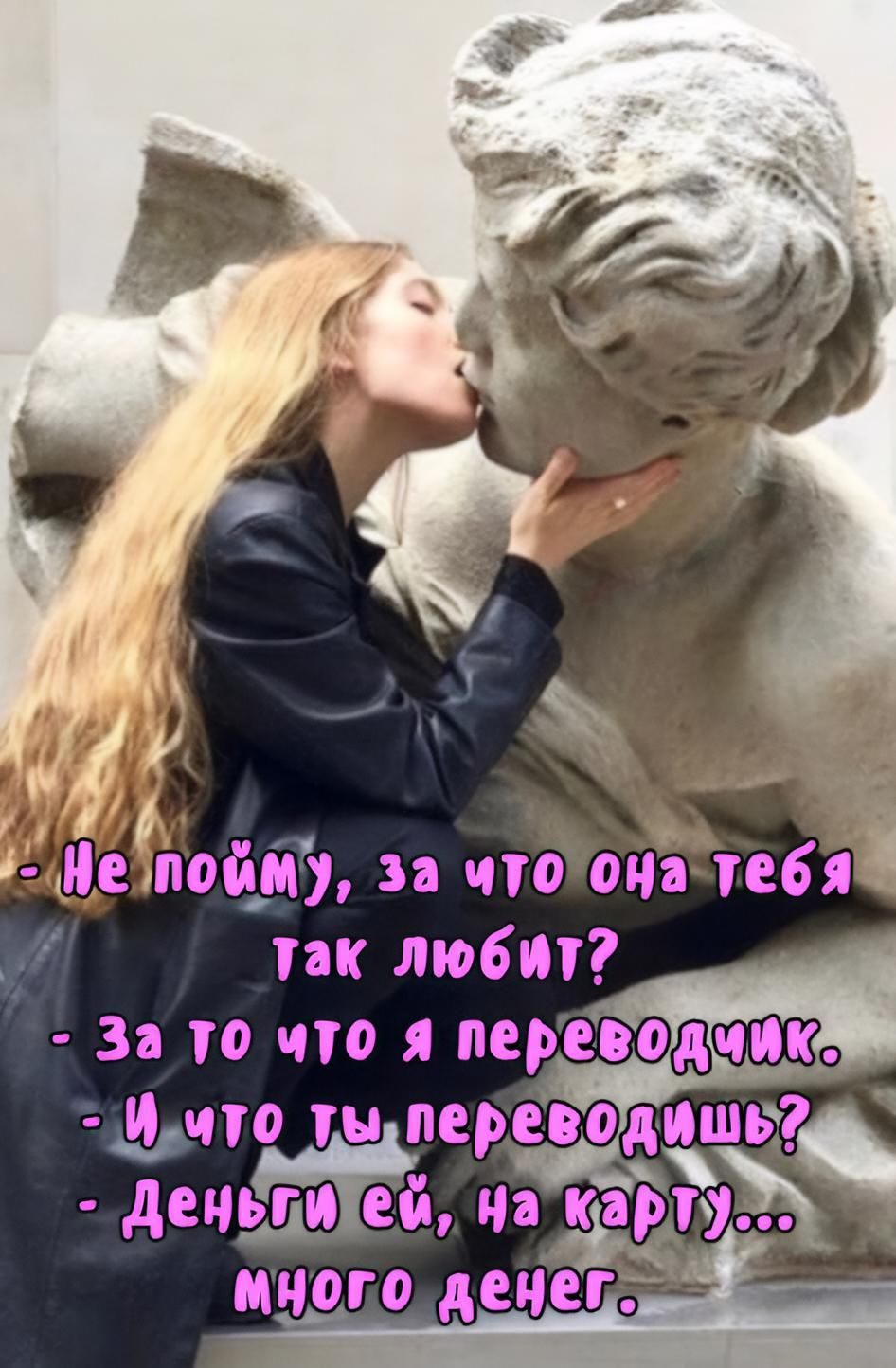 Не пойму, за что она тебя так любит?
- За то что я переводчик.
- И что ты переводишь?
- Деньги ей, на карту... много денег.