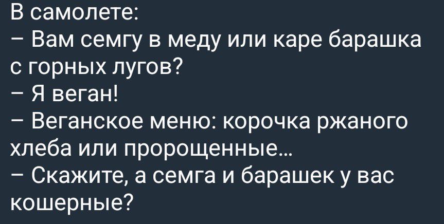 В самолете: — Вам семгу в меду или каре барашка с горных лугов? — Я веган! — Веганское меню: корочка ржаного хлеба или пророщенные... — Скажите, а семга и барашек у вас кошерные?