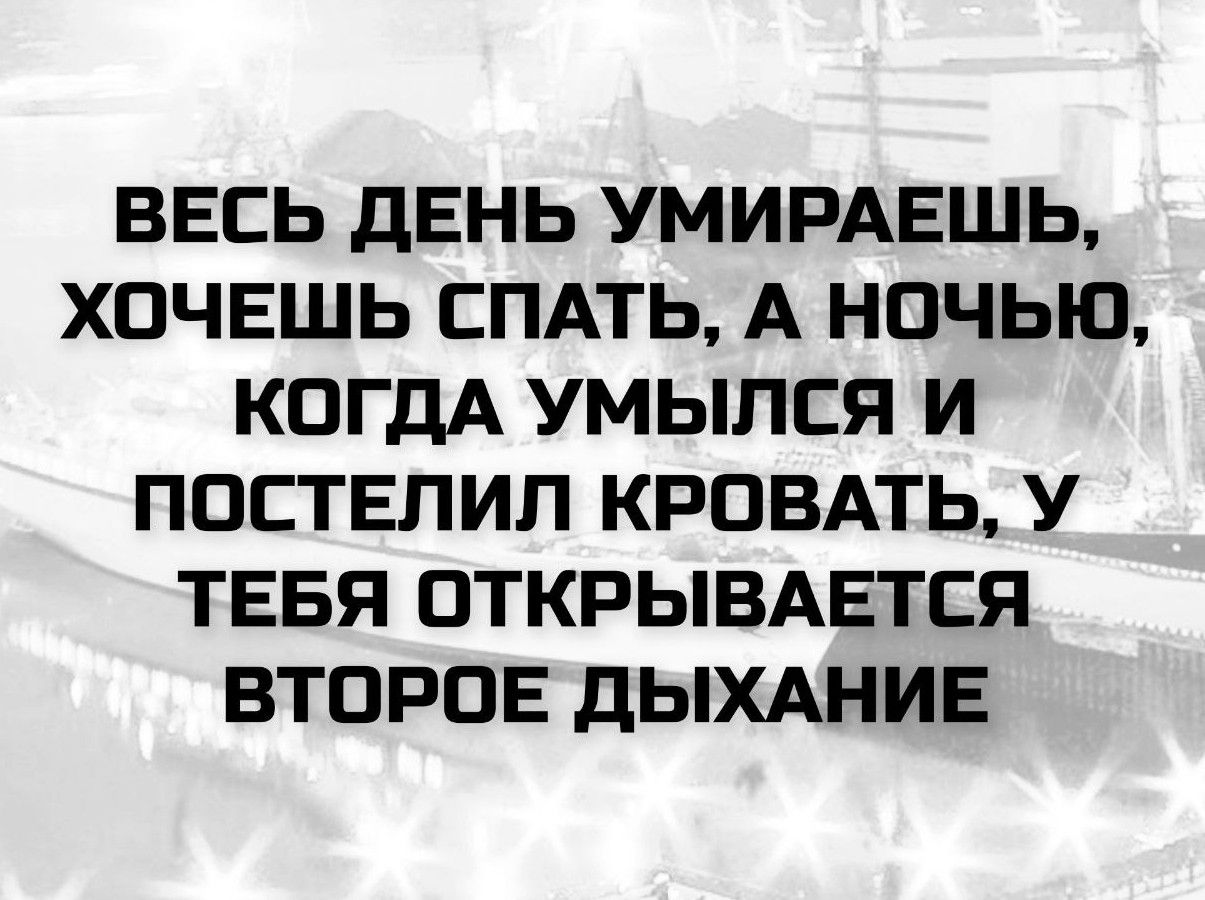 ВЕСЬ ДЕНЬ УМИРАЕШЬ, ХОЧЕШЬ СПАТЬ, А НОЧЬЮ, КОГДА УМЫЛСЯ И ПОСТЕЛИЛ КРОВАТЬ, У ТЕБЯ ОТКРЫВАЕТСЯ ВТОРОЕ ДЫХАНИЕ