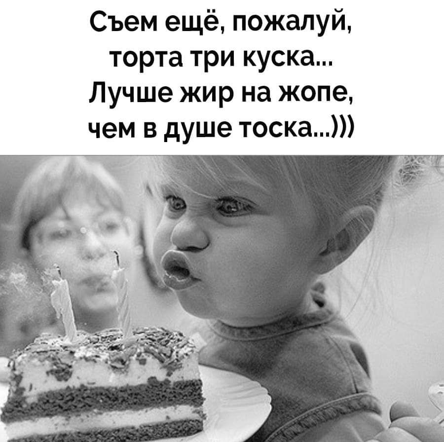 Съем ещё, пожалуй, торта три куска... Лучше жир на жопе, чем в душе тоска...)))