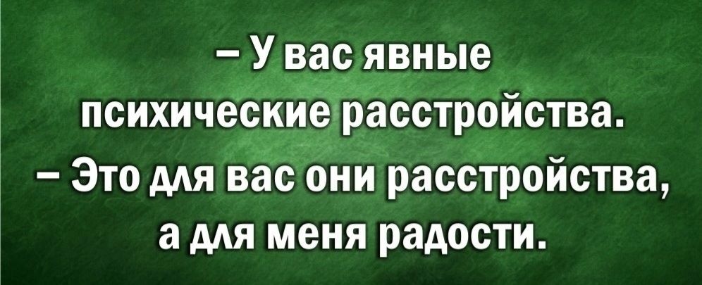– У вас явные психические расстройства. – Это для вас они расстройства, а для меня радости.