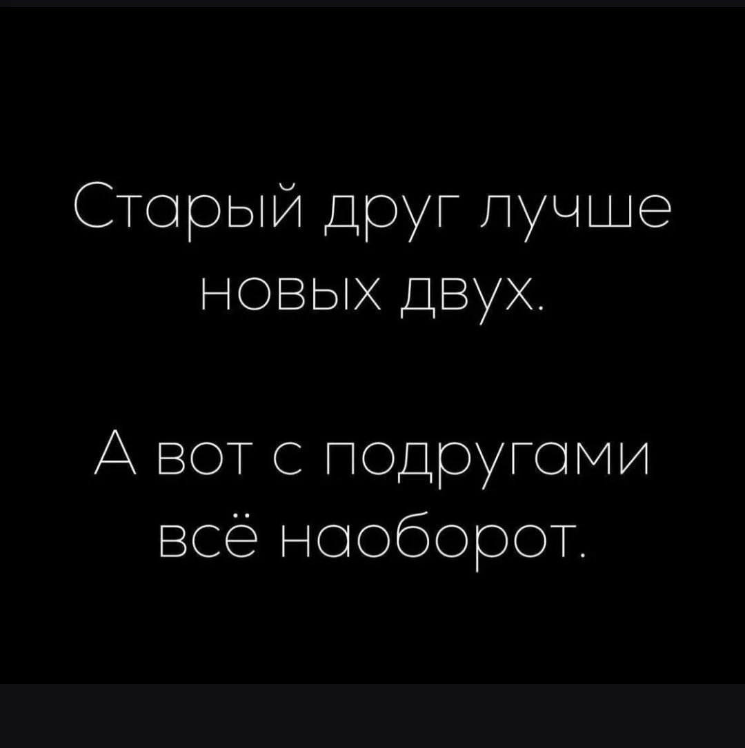 Старый друг лучше новых двух. А вот с подругами всё наоборот.