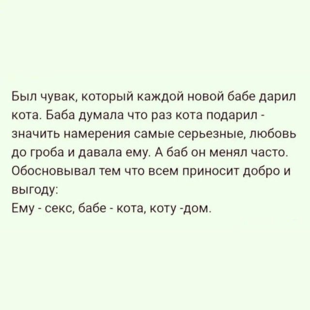 Был чувак, который каждой новой бабе дарил кота. Баба думала что раз кота подарил - значить намерения самые серьезные, любовь до гроба и давала ему. А баб он менял часто. Обосновывал тем что всем приносит добро и выгоду: Ему - секс, бабе - кота, коту -дом.