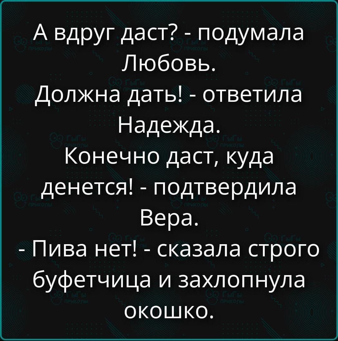 А вдруг даст? - подумала Любовь. Должна дать! - ответила Надежда. Конечно даст, куда денется! - подтвердила Вера. - Пива нет! - сказала строго буфетчица и захлопнула окошко.