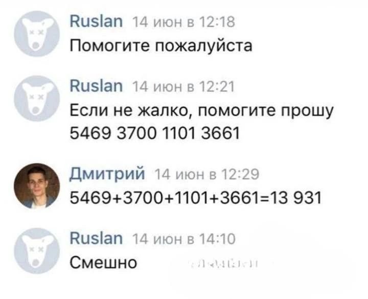 Ruslan: Помогите пожалуйста. Ruslan: Если не жалко, помогите прошу 5469 3700 1101 3661. Дмитрий: 5469+3700+1101+3661=13931. Ruslan: Смешно
