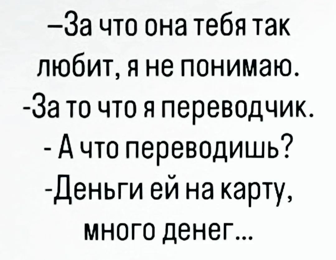–За что она тебя так любит, я не понимаю. –За то что я переводчик. – А что переводишь? –Деньги ей на карту, много денег...