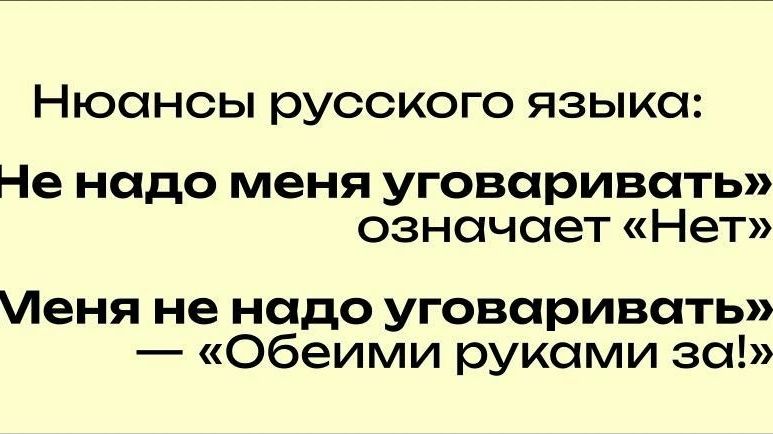 Нюансы русского языка:
Не надо меня уговаривать» означает «Нет»
Меня не надо уговаривать» — «Обеими руками за!»