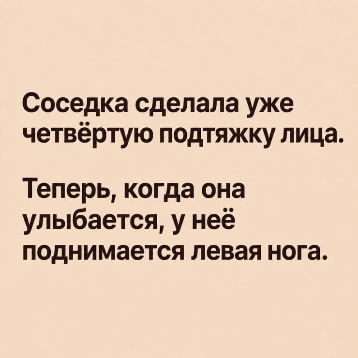 Соседка сделала уже четвёртую подтяжку лица. Теперь, когда она улыбается, у неё поднимается левая нога.