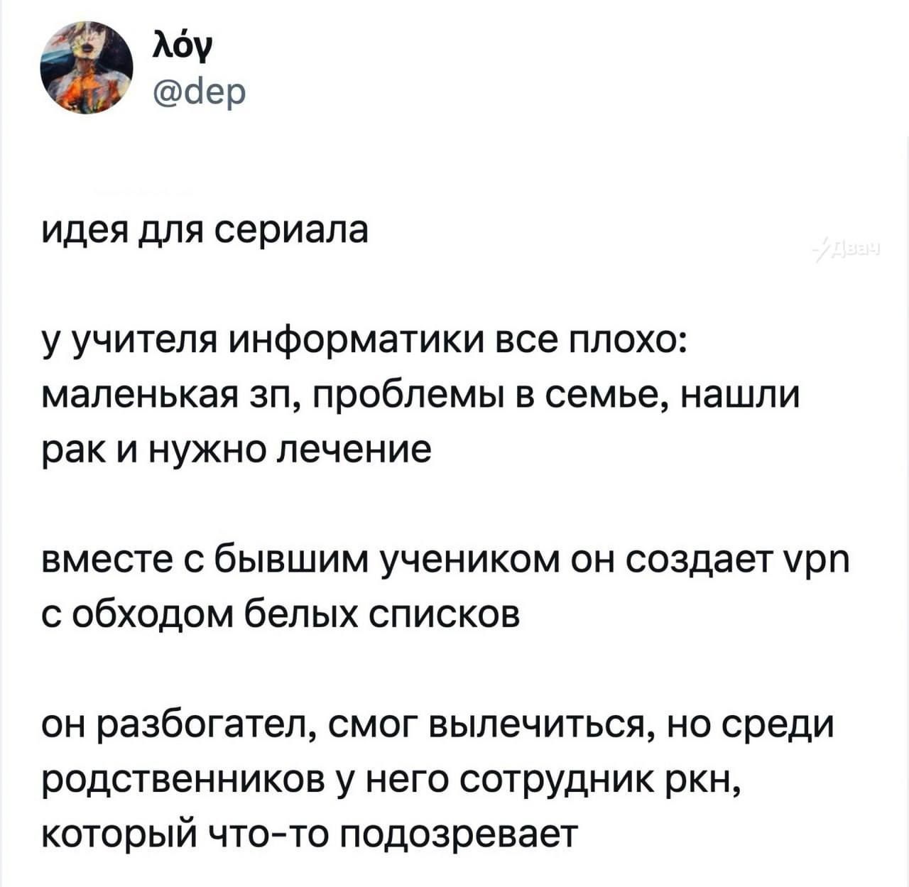 λόγ @dep идея для сериала у учителя информатики все плохо: маленькая зп, проблемы в семье, нашли рак и нужно лечение вместе с бывшим учеником он создает vpn с обходом белых списков он разбогател, смог вылечиться, но среди родственников у него сотрудник ркн, который что-то подозревает