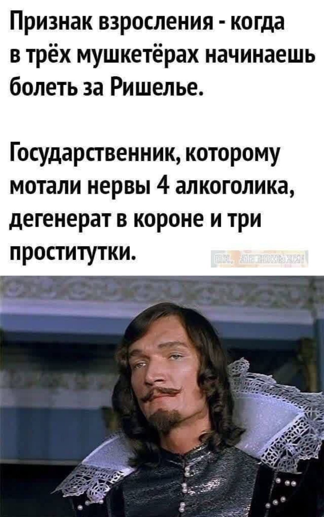 Признак взросления - когда в трёх мушкетёрах начинаешь болеть за Ришелье. Государственник, которому мотали нервы 4 алкоголика, дегенерат в короне и три проститутки.