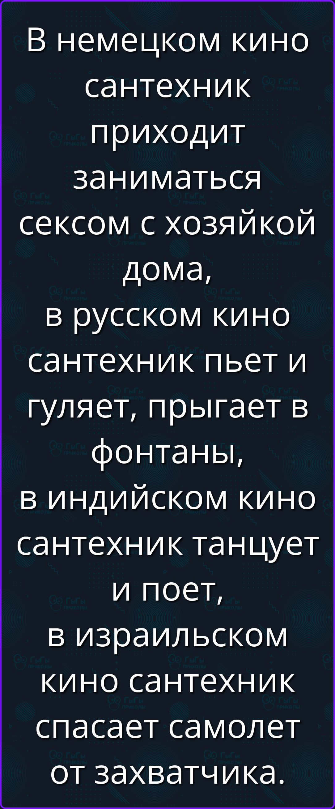 В немецком кино сантехник приходит заниматься сексом с хозяйкой дома, в русском кино сантехник пьет и гуляет, прыгает в фонтаны, в индийском кино сантехник танцует и поет, в израильском кино сантехник спасает самолет от захватчика.