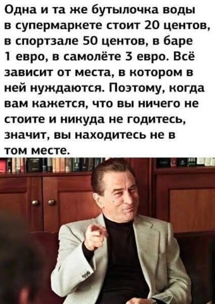 Одна и та же бутылочка воды в супермаркете стоит 20 центов, в спортзале 50 центов, в баре 1 евро, в самолёте 3 евро. Всё зависит от места, в котором в ней нуждаются. Поэтому, когда вам кажется, что вы ничего не стоите и никуда не годитесь, значит, вы находитесь не в том месте.