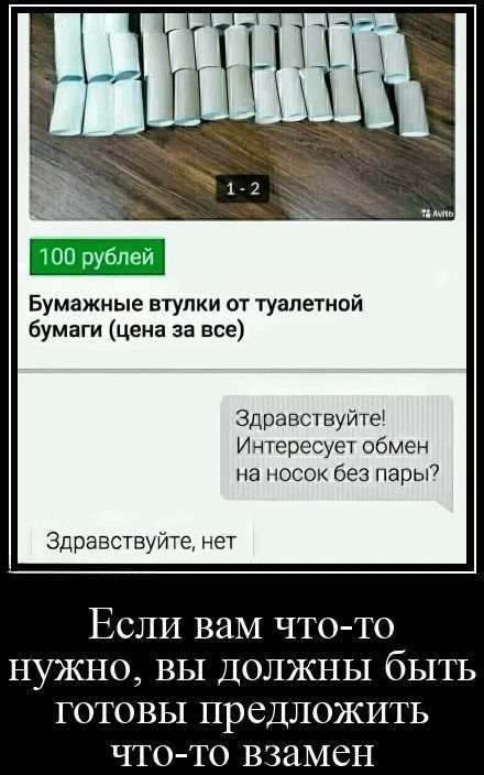 1-2 Avito 100 рублей Бумажные втулки от туалетной бумаги (цена за все) Здравствуйте! Интересует обмен на носок без пары? Здравствуйте, нет Если вам что-то нужно, вы должны быть готовы предложить что-то взамен