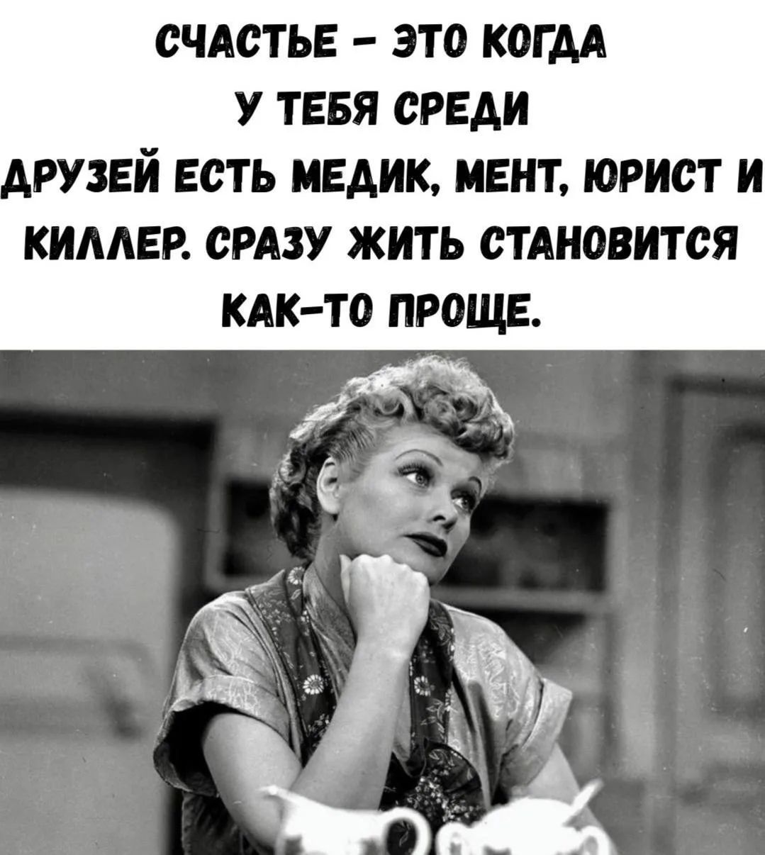 Счастье — это когда у тебя среди друзей есть медик, мент, юрист и киллер. Сразу жить становится как-то проще.