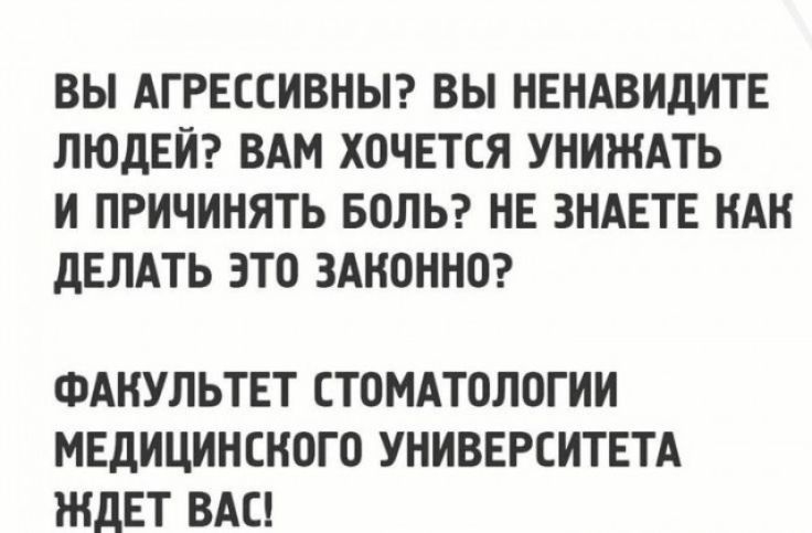 ВЫ АГРЕССИВНЫ? ВЫ НЕНАВИДИТЕ ЛЮДЕЙ? ВАМ ХОЧЕТСЯ УНИЖАТЬ И ПРИЧИНЯТЬ БОЛЬ? НЕ ЗНАЕТЕ КАК ДЕЛАТЬ ЭТО ЗАКОННО? ФАКУЛЬТЕТ СТОМАТОЛОГИИ МЕДИЦИНСКОГО УНИВЕРСИТЕТА ЖДЕТ ВАС!
