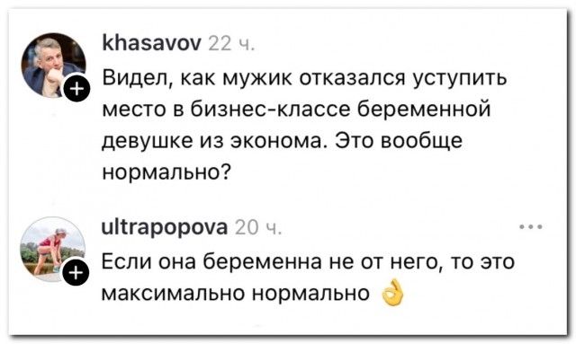 khasavov: Видел, как мужик отказался уступить место в бизнес-классе беременной девушке из эконома. Это вообще нормально? ultrapopova: Если она беременна не от него, то это максимально нормально