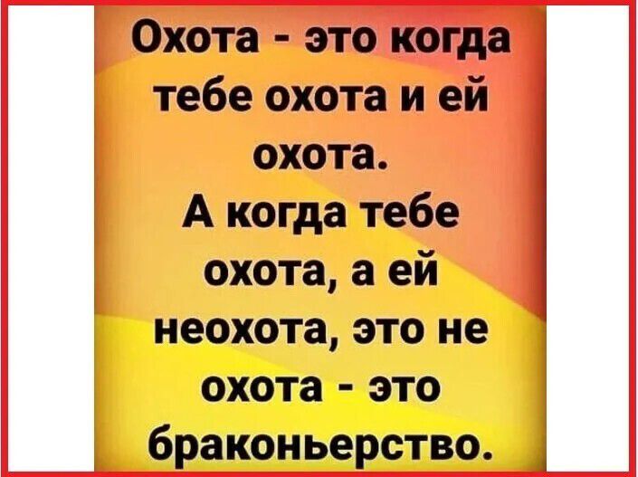 Охота - это когда тебе охота и ей охота. А когда тебе охота, а ей неохота, это не охота - это браконьерство.