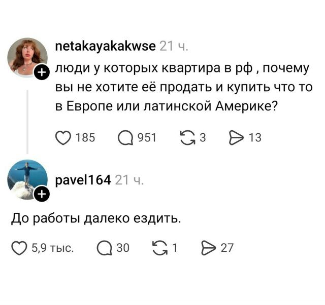 netakayakakwse 21 ч. люди у которых квартира в рф, почему вы не хотите её продать и купить что то в Европе или латинской Америке? pavel164 21 ч. До работы далеко ездить.