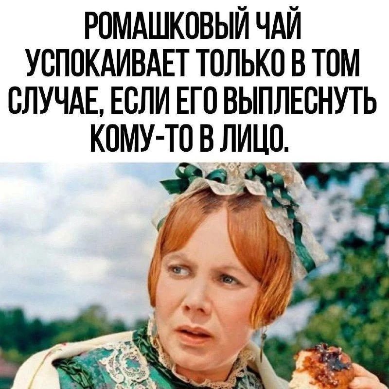 РОМАШКОВЫЙ ЧАЙ УСПОКАИВАЕТ ТОЛЬКО В ТОМ СЛУЧАЕ, ЕСЛИ ЕГО ВЫПЛЕСНУТЬ КОМУ-ТО В ЛИЦО.
