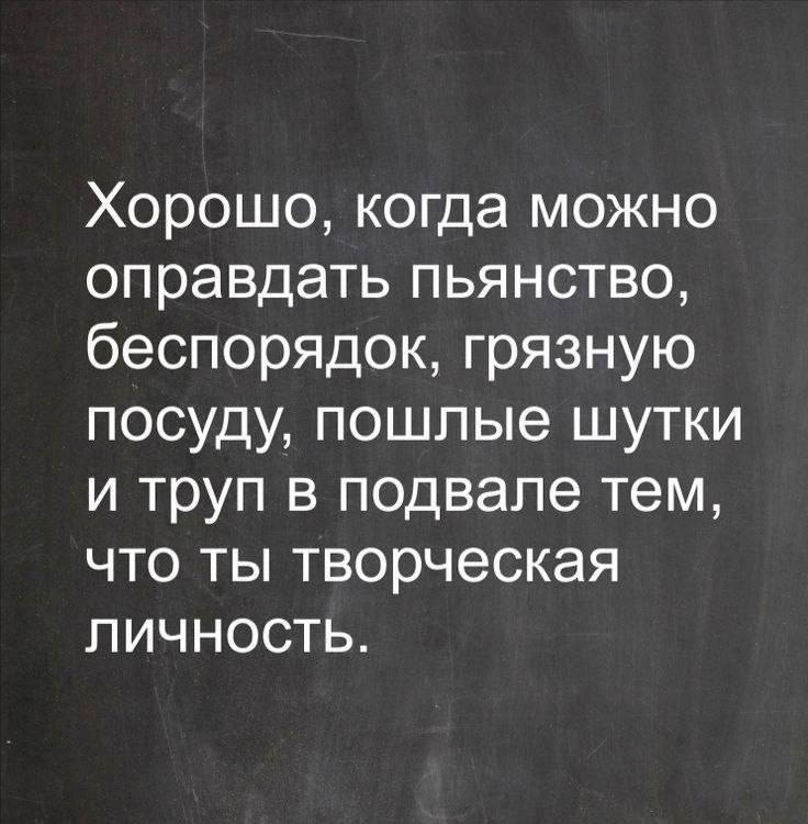 Хорошо, когда можно оправдать пьянство, беспорядок, грязную посуду, пошлые шутки и труп в подвале тем, что ты творческая личность.