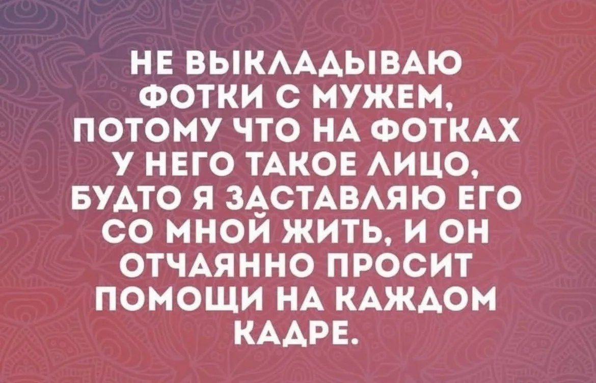 НЕ ВЫКЛАДЫВАЮ ФОТКИ С МУЖЕМ, ПОТОМУ ЧТО НА ФОТКАХ У НЕГО ТАКОЕ ЛИЦО, БУДТО Я ЗАСТАВЛЯЮ ЕГО СО МНОЙ ЖИТЬ, И ОН ОТЧАЯННО ПРОСИТ ПОМОЩИ НА КАЖДОМ КАДРЕ.