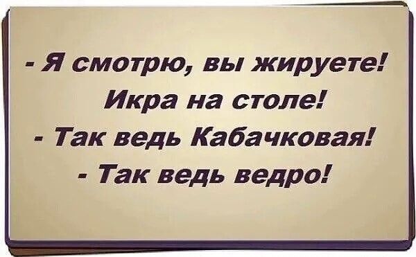 - Я смотрю, вы жируете! Икра на столе! - Так ведь Кабачковая! - Так ведь ведро!