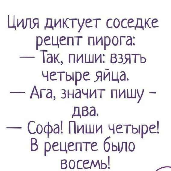 Циля диктует соседке рецепт пирога:
— Так, пиши: взять четыре яйца.
— Ага, значит пишу — два.
— Софа! Пиши четыре! В рецепте было восемь!