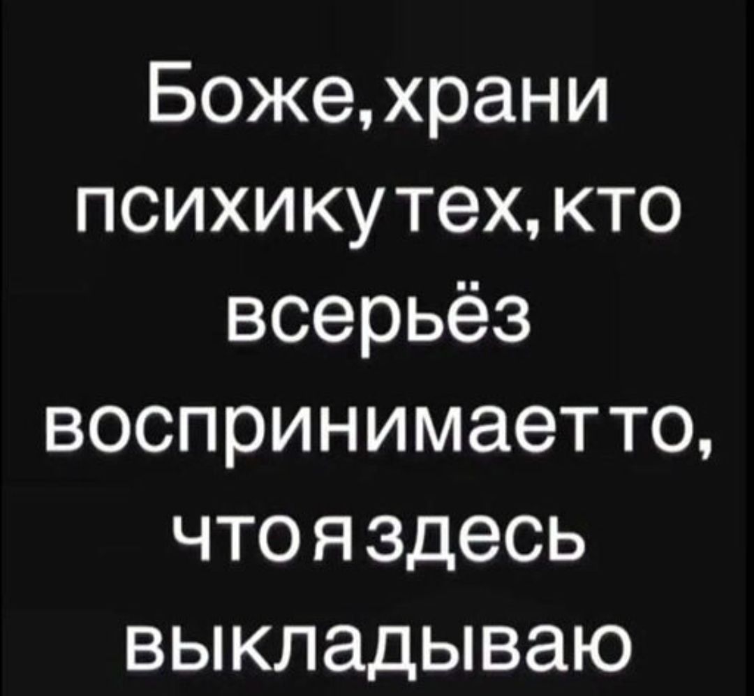 Боже, храни психику тех, кто всерьёз воспринимает то, что я здесь выкладываю