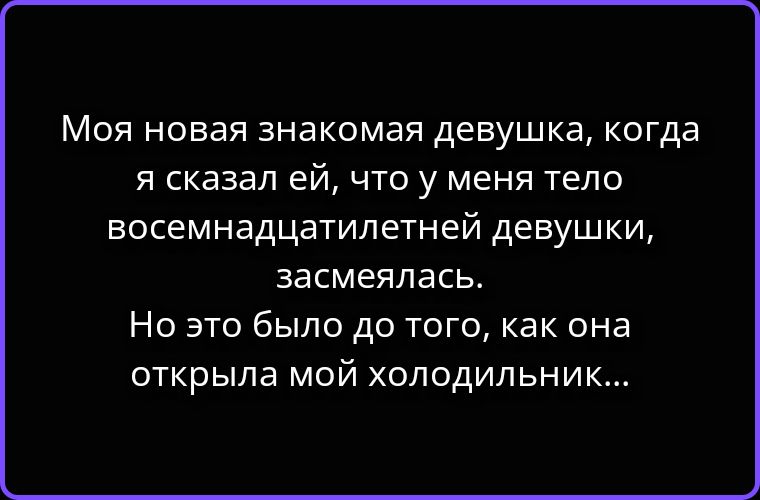 Моя новая знакомая девушка, когда я сказал ей, что у меня тело восемнадцатилетней девушки, засмеялась. Но это было до того, как она открыла мой холодильник...