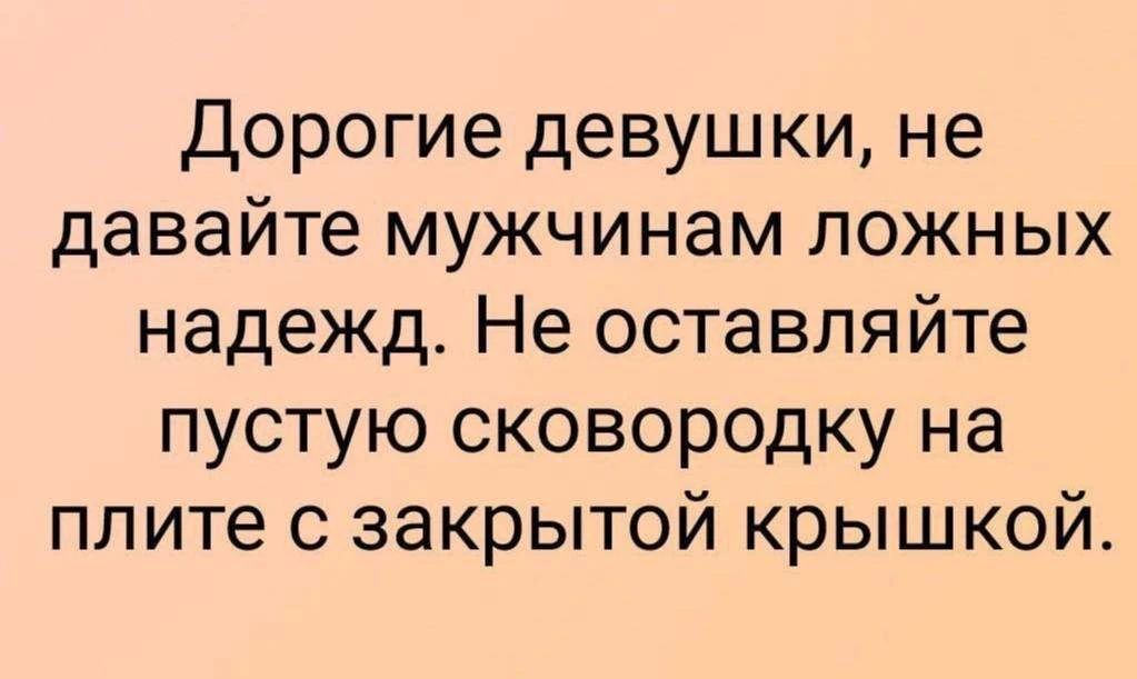 Дорогие девушки, не давайте мужчинам ложных надежд. Не оставляйте пустую сковородку на плите с закрытой крышкой.