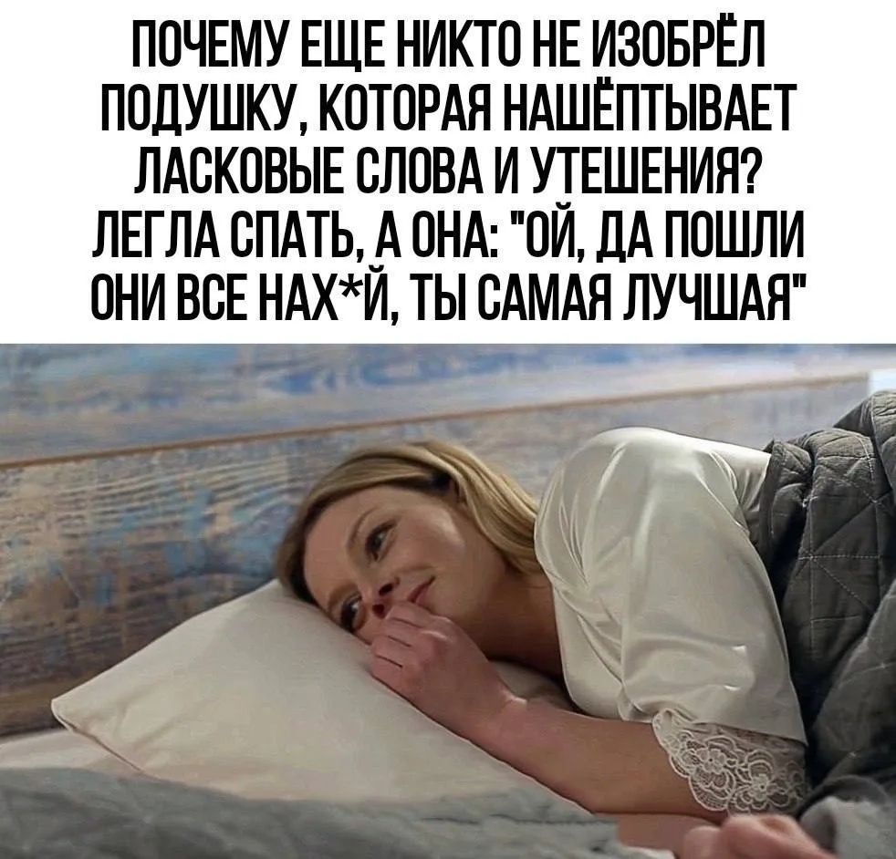 ПОЧЕМУ ЕЩЕ НИКТО НЕ ИЗОБРЁЛ ПОДУШКУ, КОТОРАЯ НАШЁПТЫВАЕТ ЛАСКОВЫЕ СЛОВА И УТЕШЕНИЯ? ЛЕГЛА СПАТЬ, А ОНА: 